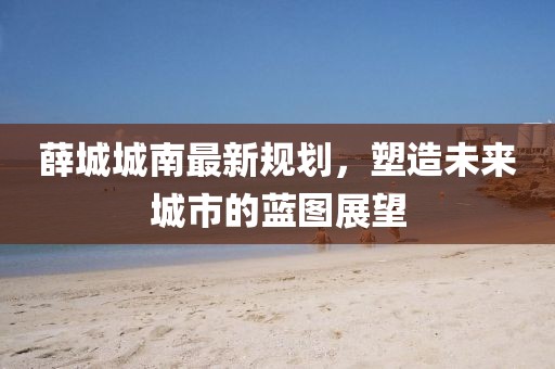 薛城城南最新规划，塑造未来城市的蓝图展望