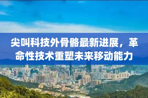 尖叫科技外骨骼最新进展，革命性技术重塑未来移动能力