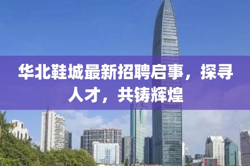 华北鞋城最新招聘启事，探寻人才，共铸辉煌