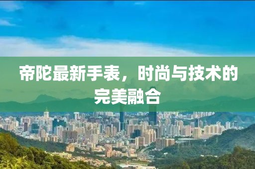 帝陀最新手表，时尚与技术的完美融合