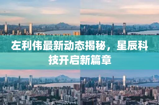 左利伟最新动态揭秘，星辰科技开启新篇章