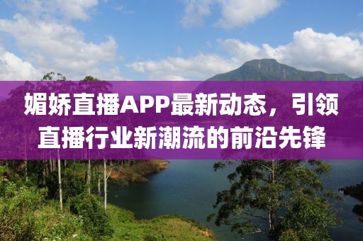 媚娇直播APP最新动态，引领直播行业新潮流的前沿先锋