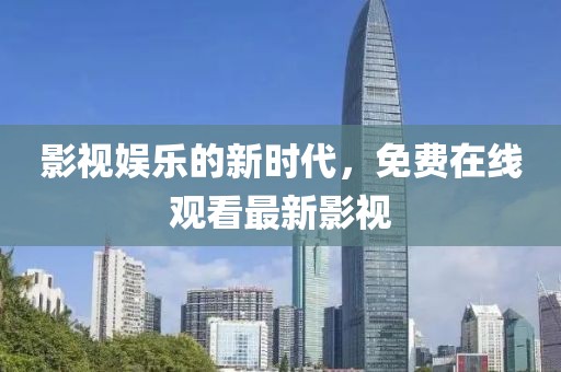 影视娱乐的新时代，免费在线观看最新影视