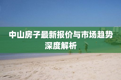 中山房子最新报价与市场趋势深度解析