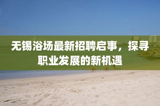无锡浴场最新招聘启事，探寻职业发展的新机遇