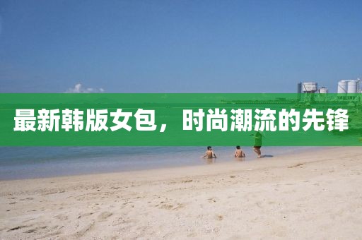 最新韩版女包，时尚潮流的先锋