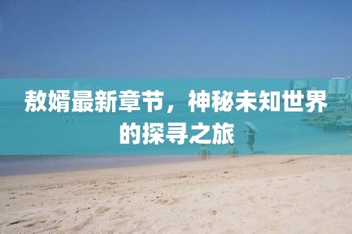 敖婿最新章节，神秘未知世界的探寻之旅