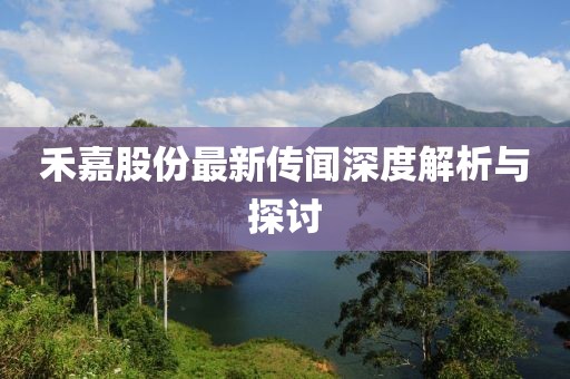 禾嘉股份最新传闻深度解析与探讨