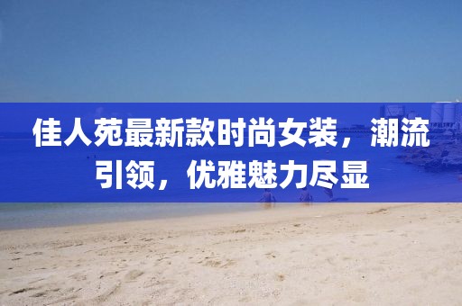 佳人苑最新款时尚女装，潮流引领，优雅魅力尽显