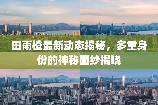 田雨橙最新动态揭秘，多重身份的神秘面纱揭晓