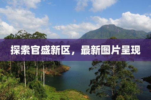 探索官盛新区，最新图片呈现