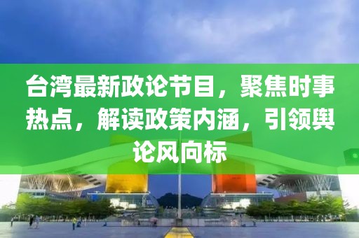 台湾最新政论节目，聚焦时事热点，解读政策内涵，引领舆论风向标