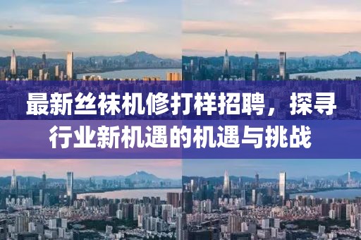 最新丝袜机修打样招聘，探寻行业新机遇的机遇与挑战
