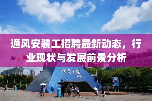 通风安装工招聘最新动态，行业现状与发展前景分析