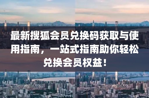 最新搜狐会员兑换码获取与使用指南，一站式指南助你轻松兑换会员权益！