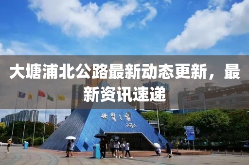 大塘浦北公路最新动态更新，最新资讯速递