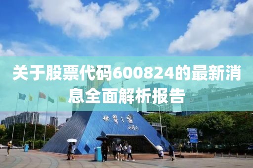 关于股票代码600824的最新消息全面解析报告