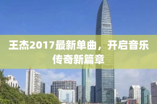 王杰2017最新单曲，开启音乐传奇新篇章
