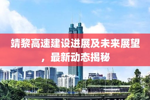 靖黎高速建设进展及未来展望，最新动态揭秘
