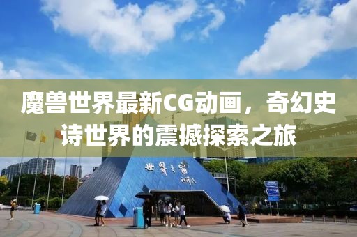 魔兽世界最新CG动画，奇幻史诗世界的震撼探索之旅
