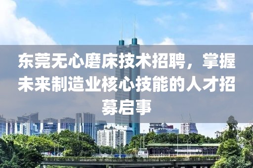 东莞无心磨床技术招聘，掌握未来制造业核心技能的人才招募启事