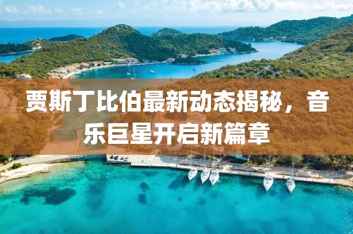 贾斯丁比伯最新动态揭秘，音乐巨星开启新篇章