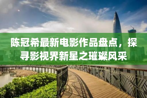 陈冠希最新电影作品盘点，探寻影视界新星之璀璨风采