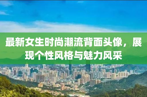最新女生时尚潮流背面头像，展现个性风格与魅力风采
