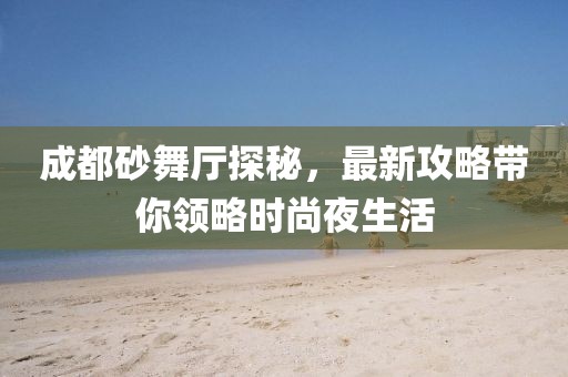成都砂舞厅探秘，最新攻略带你领略时尚夜生活