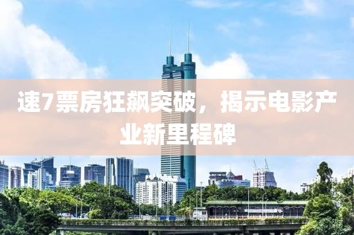 速7票房狂飙突破，揭示电影产业新里程碑