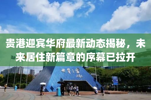 贵港迎宾华府最新动态揭秘，未来居住新篇章的序幕已拉开