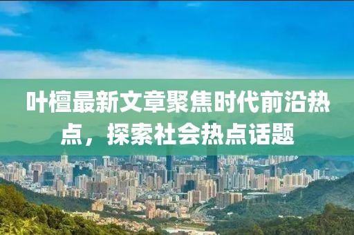 叶檀最新文章聚焦时代前沿热点，探索社会热点话题