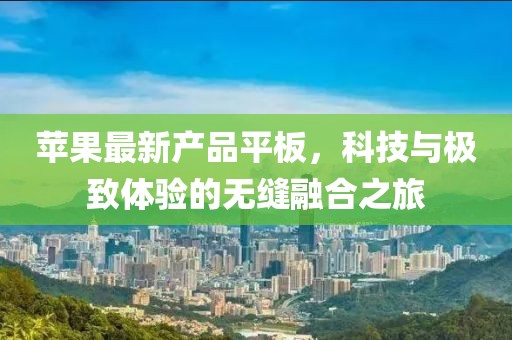 苹果最新产品平板，科技与极致体验的无缝融合之旅