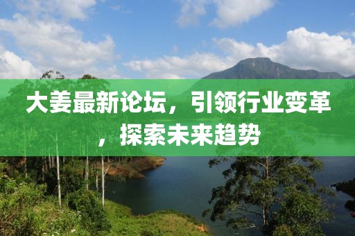 大姜最新论坛，引领行业变革，探索未来趋势