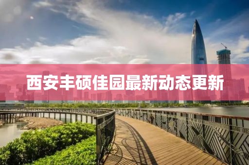 西安丰硕佳园最新动态更新