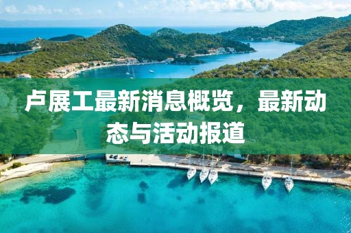 卢展工最新消息概览，最新动态与活动报道