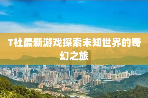 T社最新游戏探索未知世界的奇幻之旅