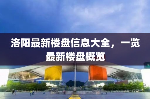 洛阳最新楼盘信息大全，一览最新楼盘概览