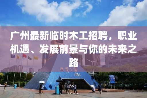 广州最新临时木工招聘，职业机遇、发展前景与你的未来之路