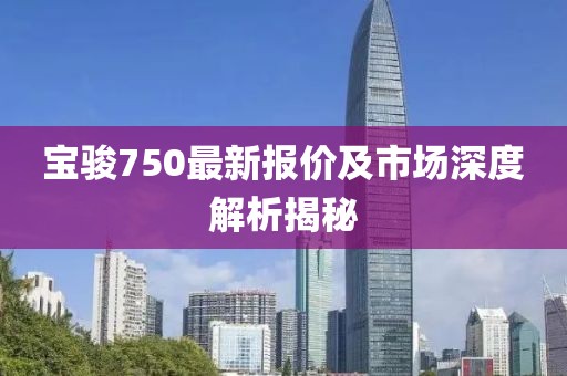 宝骏750最新报价及市场深度解析揭秘
