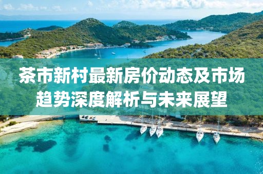 茶市新村最新房价动态及市场趋势深度解析与未来展望