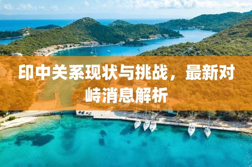 印中关系现状与挑战，最新对峙消息解析