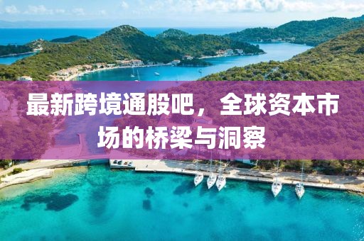 最新跨境通股吧，全球资本市场的桥梁与洞察