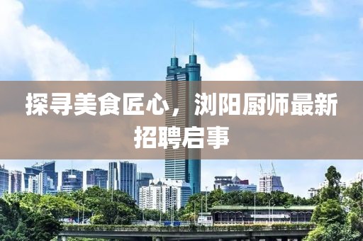 探寻美食匠心，浏阳厨师最新招聘启事