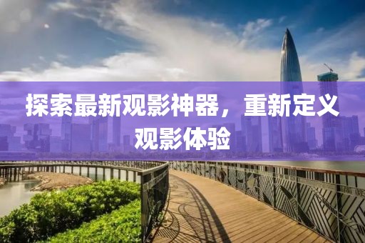 探索最新观影神器，重新定义观影体验