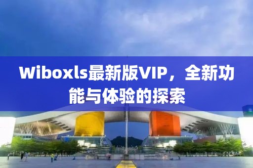 Wiboxls最新版VIP，全新功能与体验的探索