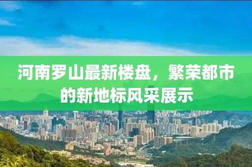 河南罗山最新楼盘，繁荣都市的新地标风采展示