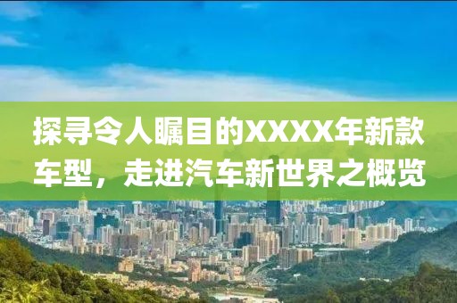 探寻令人瞩目的XXXX年新款车型，走进汽车新世界之概览