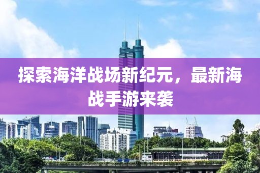 探索海洋战场新纪元，最新海战手游来袭