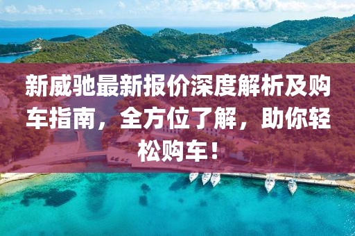 新威驰最新报价深度解析及购车指南，全方位了解，助你轻松购车！